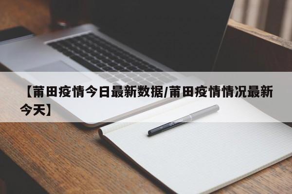 【莆田疫情今日最新数据/莆田疫情情况最新今天】