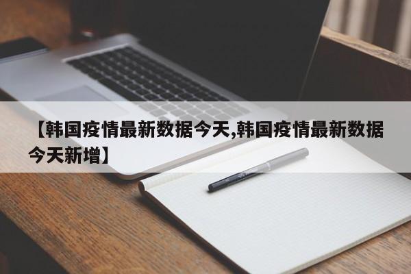 【韩国疫情最新数据今天,韩国疫情最新数据今天新增】