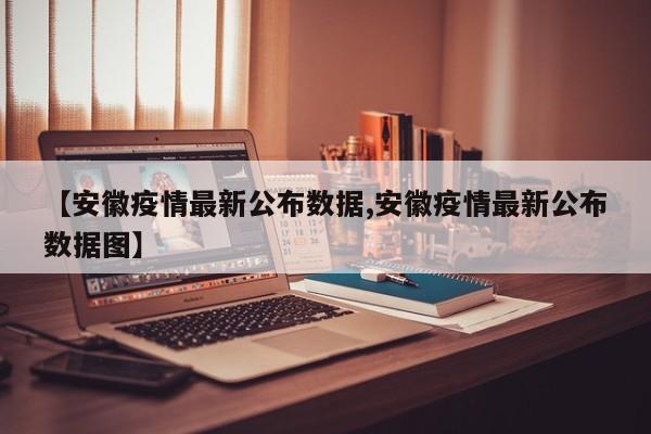 【安徽疫情最新公布数据,安徽疫情最新公布数据图】