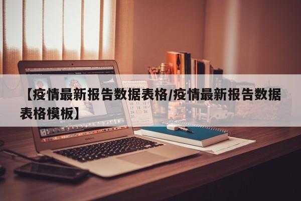 【疫情最新报告数据表格/疫情最新报告数据表格模板】