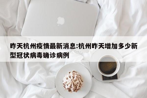 昨天杭州疫情最新消息:杭州昨天增加多少新型冠状病毒确诊病例