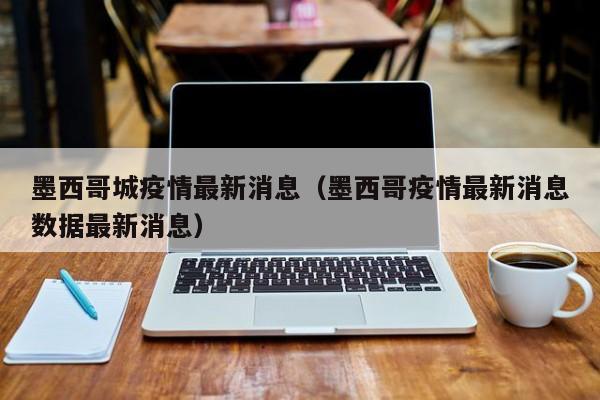 墨西哥城疫情最新消息（墨西哥疫情最新消息数据最新消息）