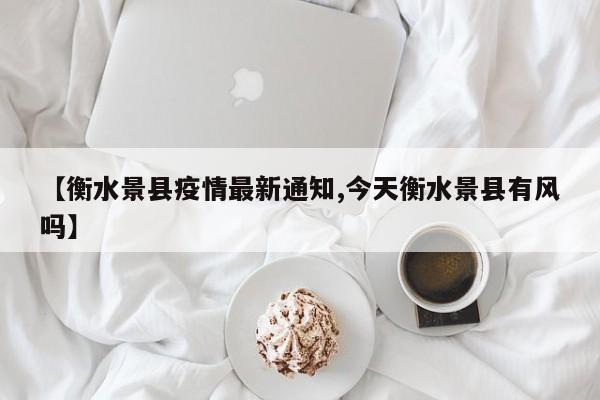 【衡水景县疫情最新通知,今天衡水景县有风吗】