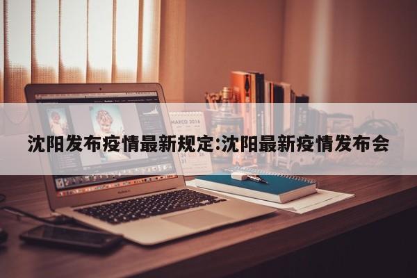 沈阳发布疫情最新规定:沈阳最新疫情发布会