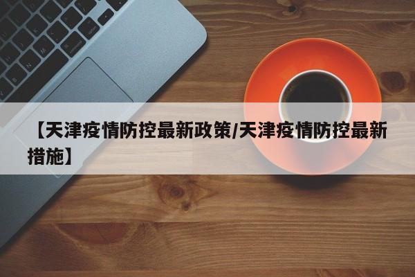 【天津疫情防控最新政策/天津疫情防控最新措施】