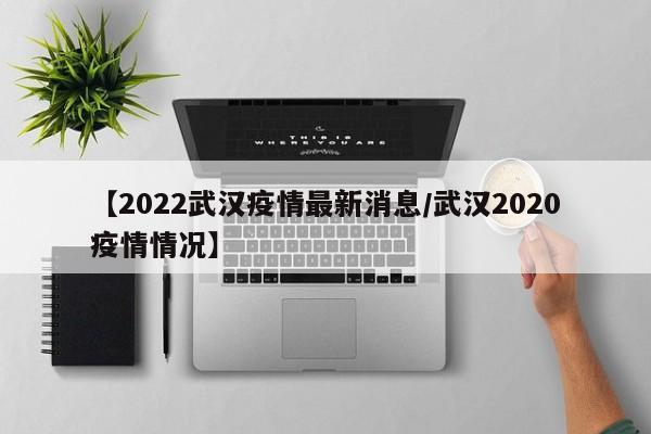 【2022武汉疫情最新消息/武汉2020疫情情况】