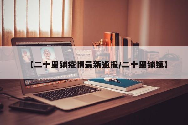 【二十里铺疫情最新通报/二十里铺镇】