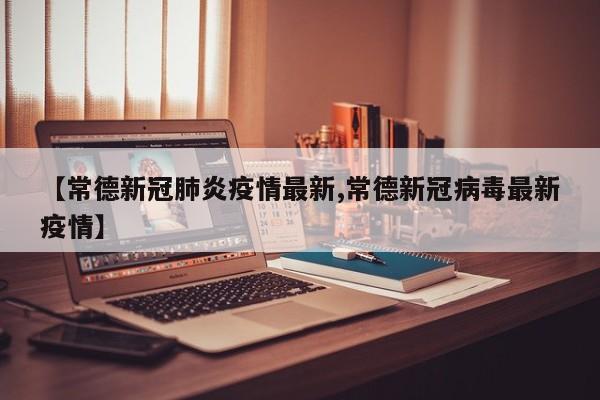 【常德新冠肺炎疫情最新,常德新冠病毒最新疫情】