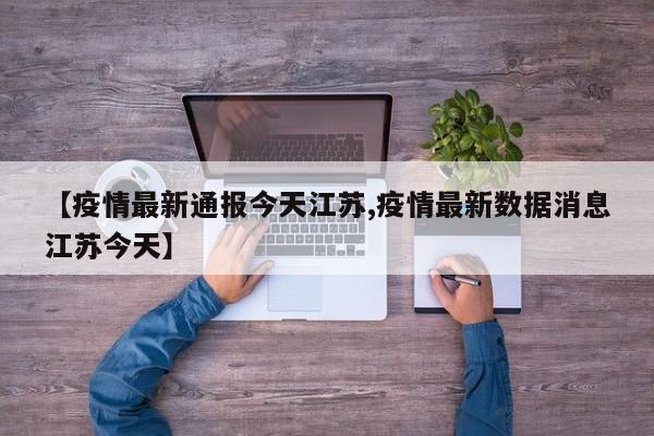 【疫情最新通报今天江苏,疫情最新数据消息江苏今天】