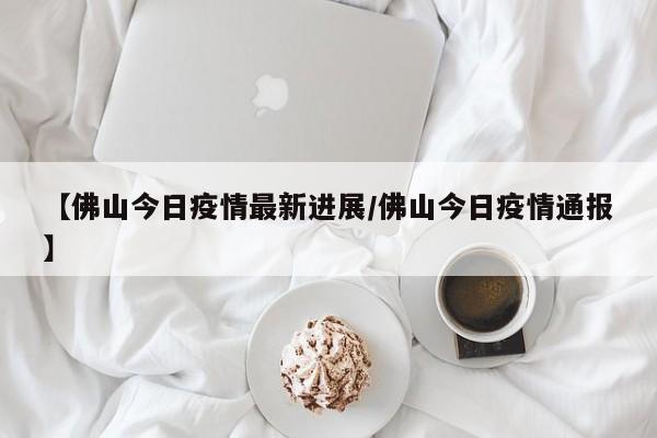 【佛山今日疫情最新进展/佛山今日疫情通报】