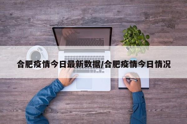 合肥疫情今日最新数据/合肥疫情今日情况