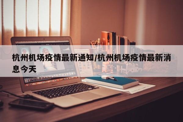 杭州机场疫情最新通知/杭州机场疫情最新消息今天