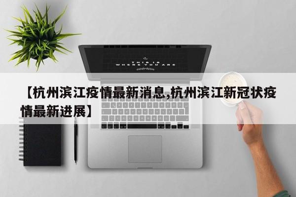 【杭州滨江疫情最新消息,杭州滨江新冠状疫情最新进展】