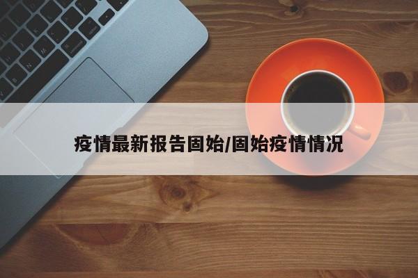 疫情最新报告固始/固始疫情情况