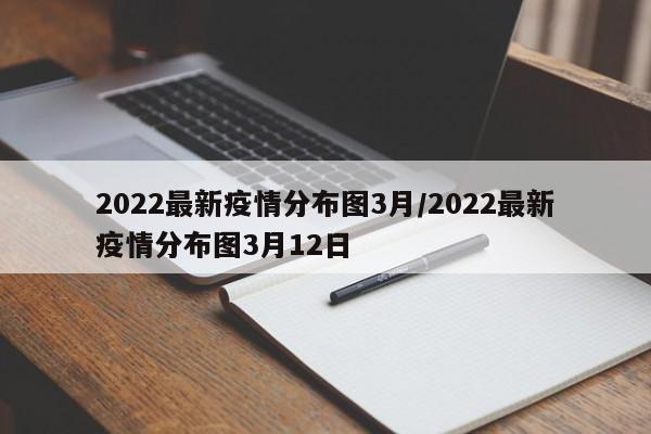 2022最新疫情分布图3月/2022最新疫情分布图3月12日