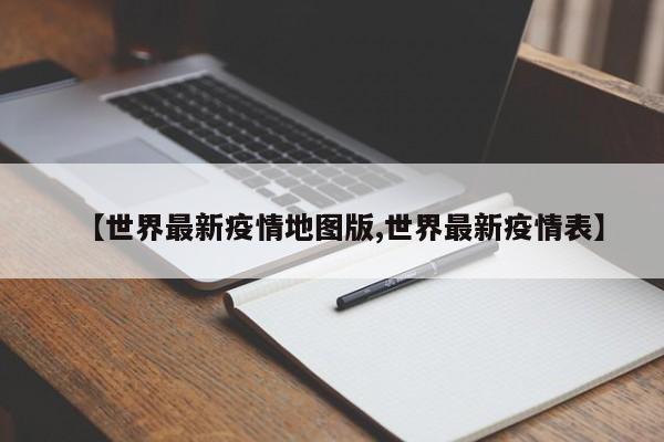 【世界最新疫情地图版,世界最新疫情表】