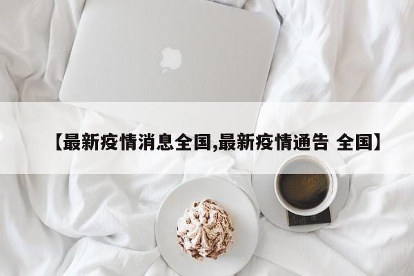 【最新疫情消息全国,最新疫情通告 全国】