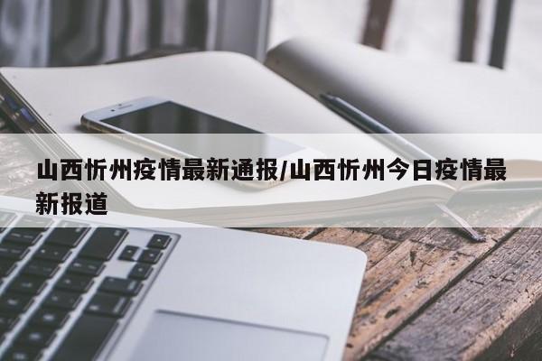 山西忻州疫情最新通报/山西忻州今日疫情最新报道