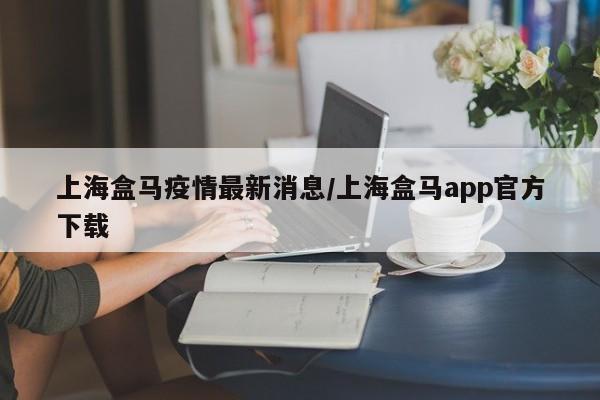 上海盒马疫情最新消息/上海盒马app官方下载