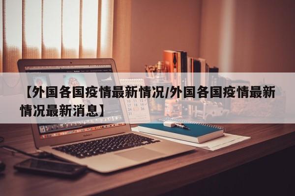 【外国各国疫情最新情况/外国各国疫情最新情况最新消息】