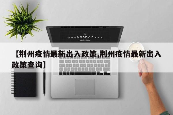 【荆州疫情最新出入政策,荆州疫情最新出入政策查询】