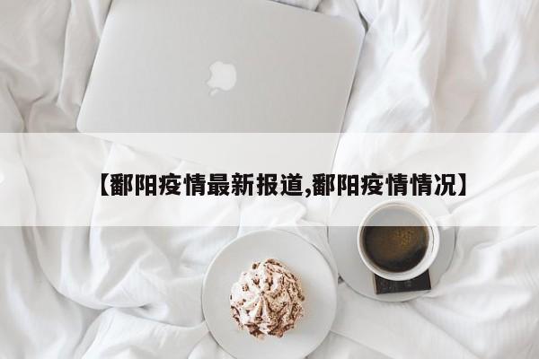 【鄱阳疫情最新报道,鄱阳疫情情况】