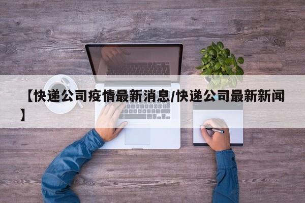 【快递公司疫情最新消息/快递公司最新新闻】