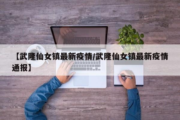 【武隆仙女镇最新疫情/武隆仙女镇最新疫情通报】