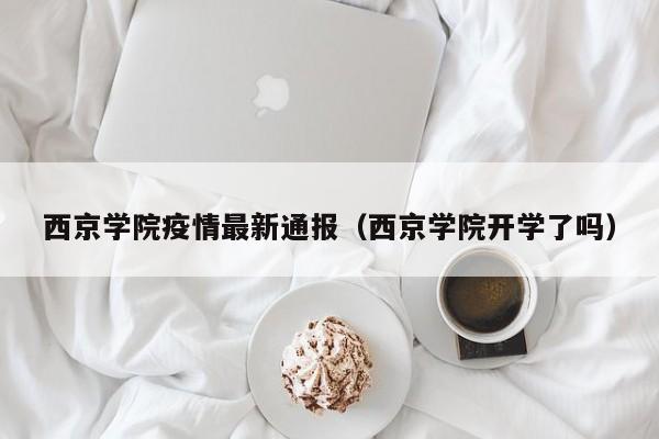 西京学院疫情最新通报（西京学院开学了吗）