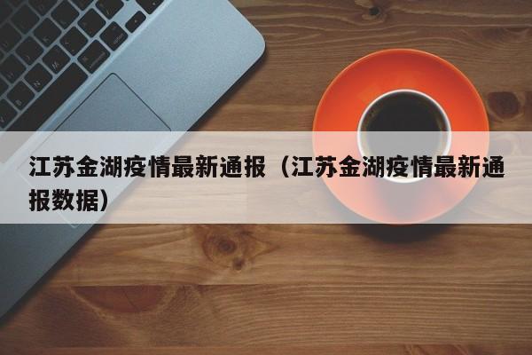 江苏金湖疫情最新通报（江苏金湖疫情最新通报数据）
