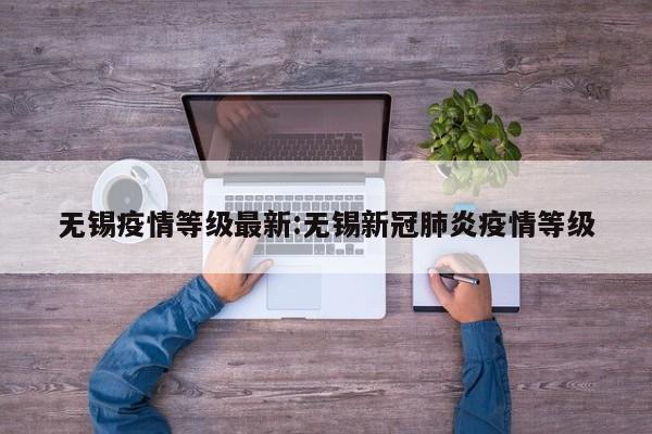 无锡疫情等级最新:无锡新冠肺炎疫情等级
