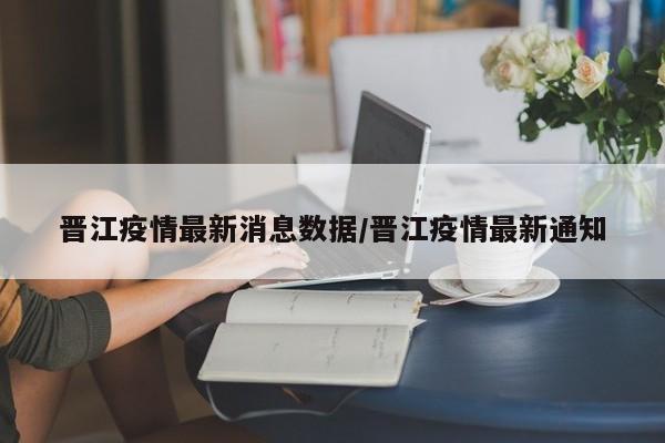 晋江疫情最新消息数据/晋江疫情最新通知