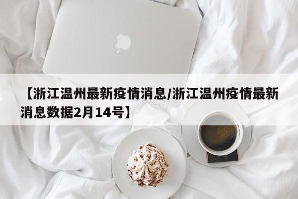 【浙江温州最新疫情消息/浙江温州疫情最新消息数据2月14号】