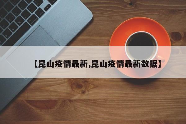 【昆山疫情最新,昆山疫情最新数据】