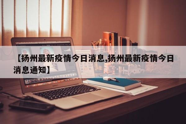 【扬州最新疫情今日消息,扬州最新疫情今日消息通知】