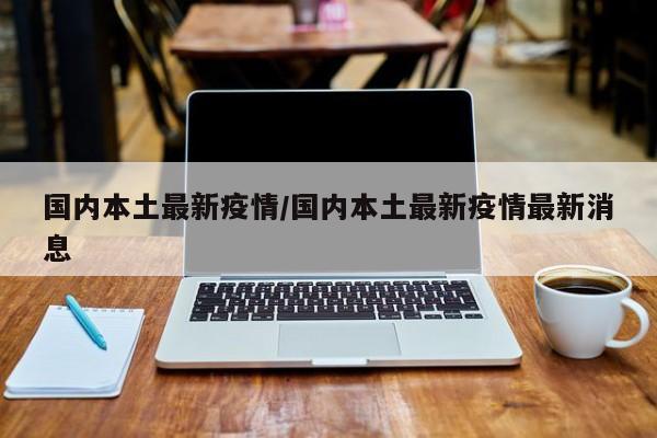 国内本土最新疫情/国内本土最新疫情最新消息