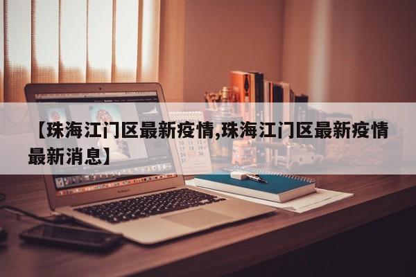 【珠海江门区最新疫情,珠海江门区最新疫情最新消息】