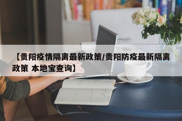【贵阳疫情隔离最新政策/贵阳防疫最新隔离政策 本地宝查询】