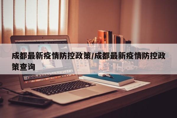 成都最新疫情防控政策/成都最新疫情防控政策查询