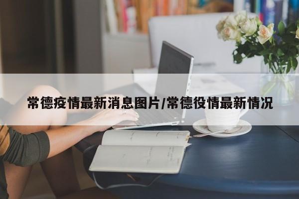 常德疫情最新消息图片/常德役情最新情况