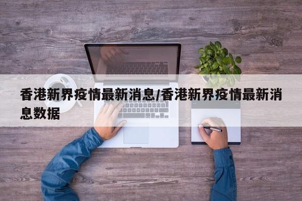 香港新界疫情最新消息/香港新界疫情最新消息数据