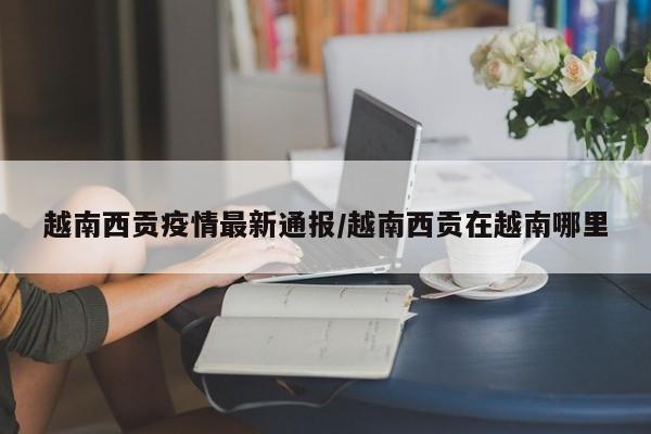 越南西贡疫情最新通报/越南西贡在越南哪里