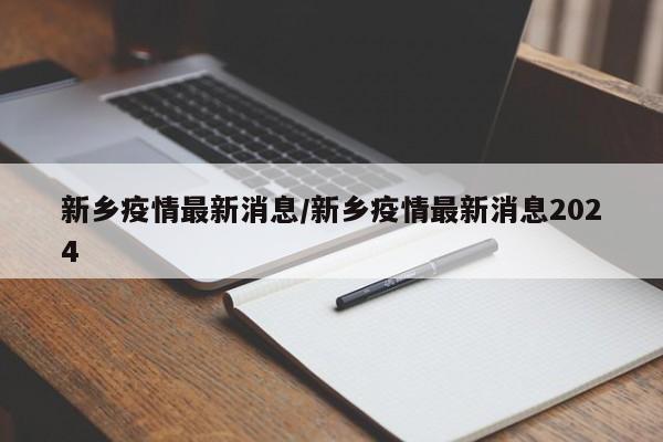 新乡疫情最新消息/新乡疫情最新消息2024