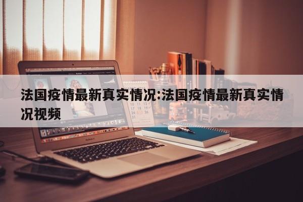 法国疫情最新真实情况:法国疫情最新真实情况视频