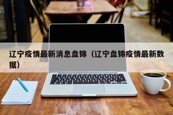 辽宁疫情最新消息盘锦（辽宁盘锦疫情最新数据）