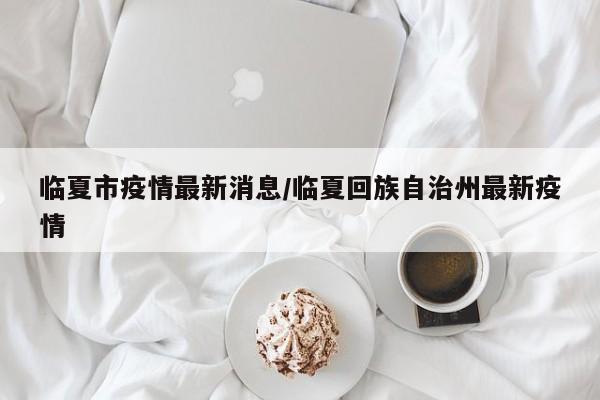 临夏市疫情最新消息/临夏回族自治州最新疫情