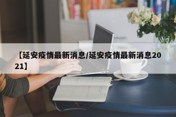 【延安疫情最新消息/延安疫情最新消息2021】