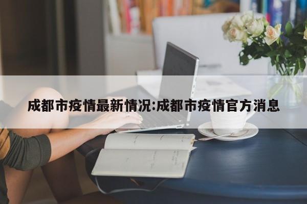 成都市疫情最新情况:成都市疫情官方消息
