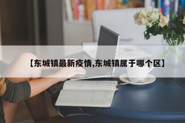 【东城镇最新疫情,东城镇属于哪个区】