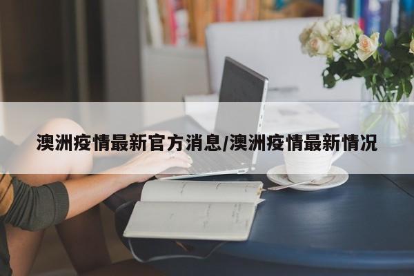 澳洲疫情最新官方消息/澳洲疫情最新情况